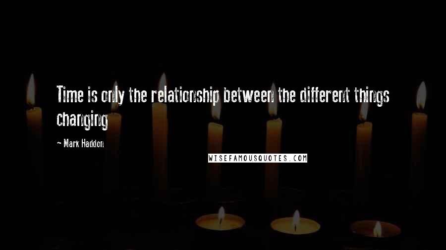 Mark Haddon Quotes: Time is only the relationship between the different things changing