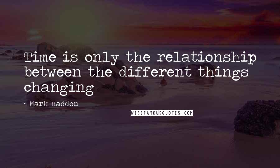 Mark Haddon Quotes: Time is only the relationship between the different things changing