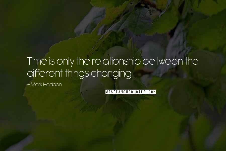 Mark Haddon Quotes: Time is only the relationship between the different things changing