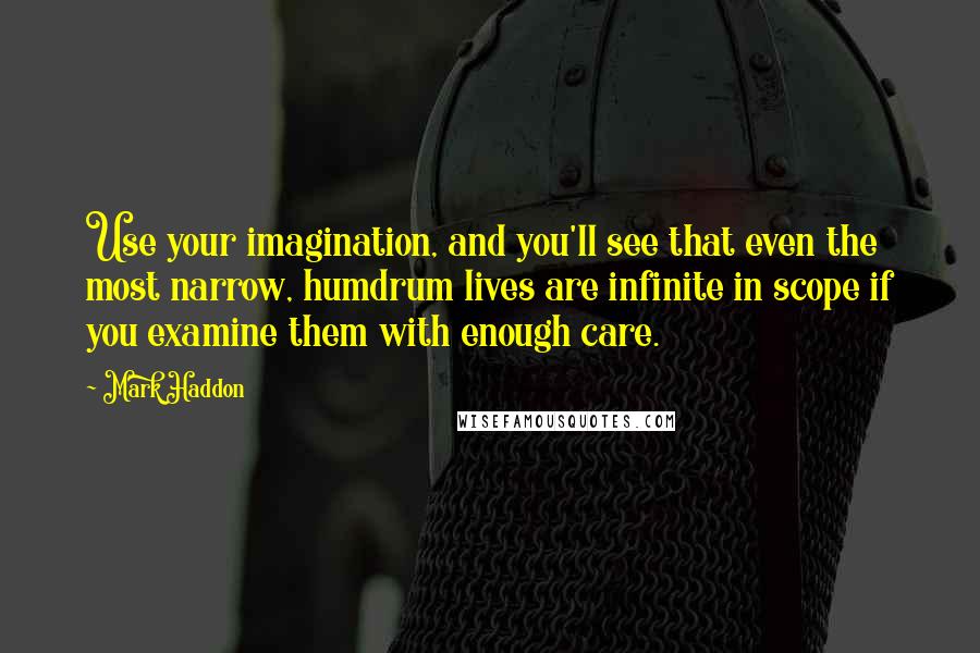 Mark Haddon Quotes: Use your imagination, and you'll see that even the most narrow, humdrum lives are infinite in scope if you examine them with enough care.