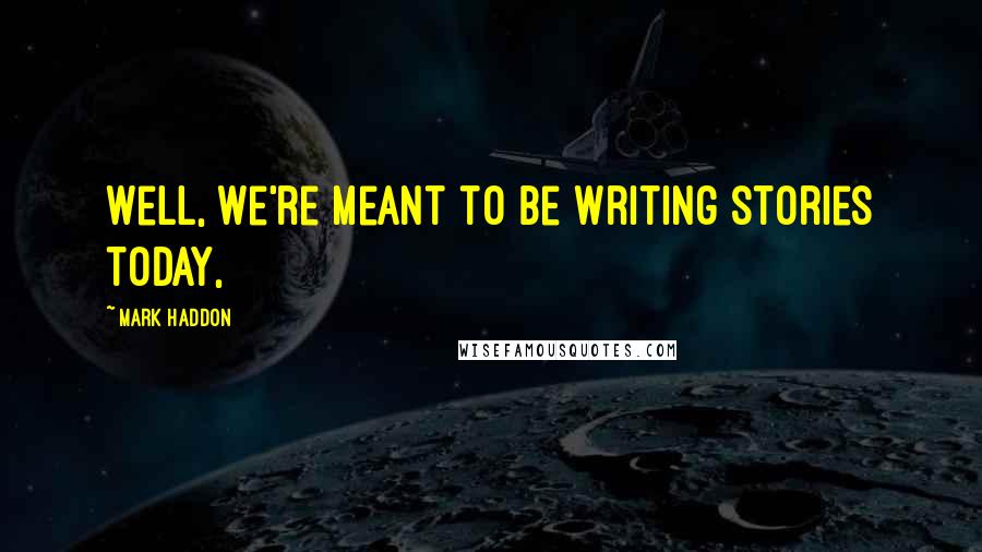 Mark Haddon Quotes: Well, we're meant to be writing stories today,