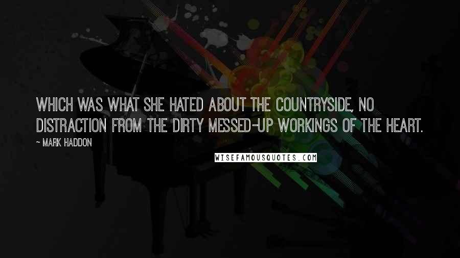 Mark Haddon Quotes: Which was what she hated about the countryside, no distraction from the dirty messed-up workings of the heart.