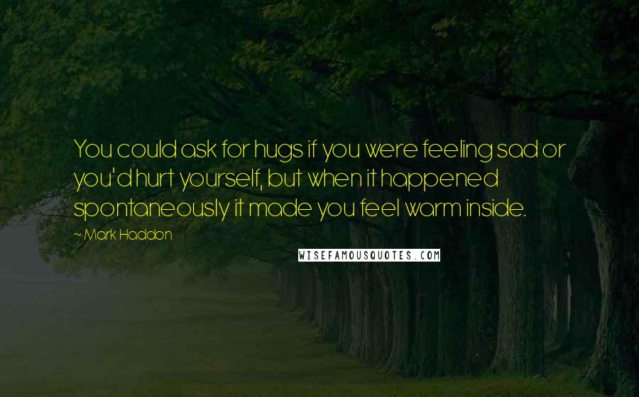 Mark Haddon Quotes: You could ask for hugs if you were feeling sad or you'd hurt yourself, but when it happened spontaneously it made you feel warm inside.