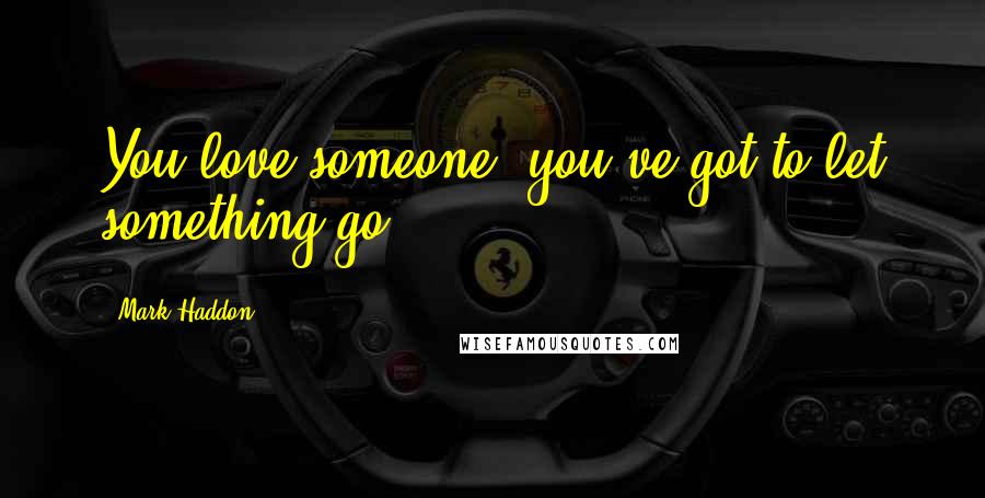 Mark Haddon Quotes: You love someone, you've got to let something go.