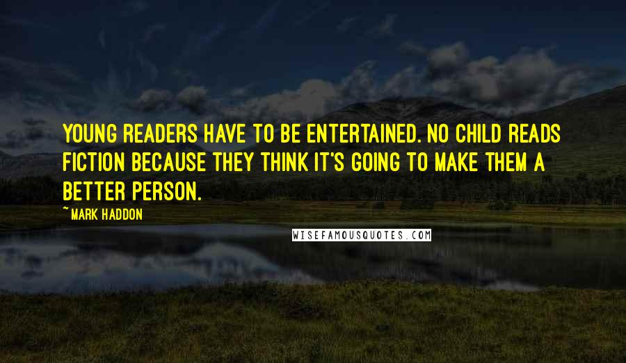 Mark Haddon Quotes: Young readers have to be entertained. No child reads fiction because they think it's going to make them a better person.