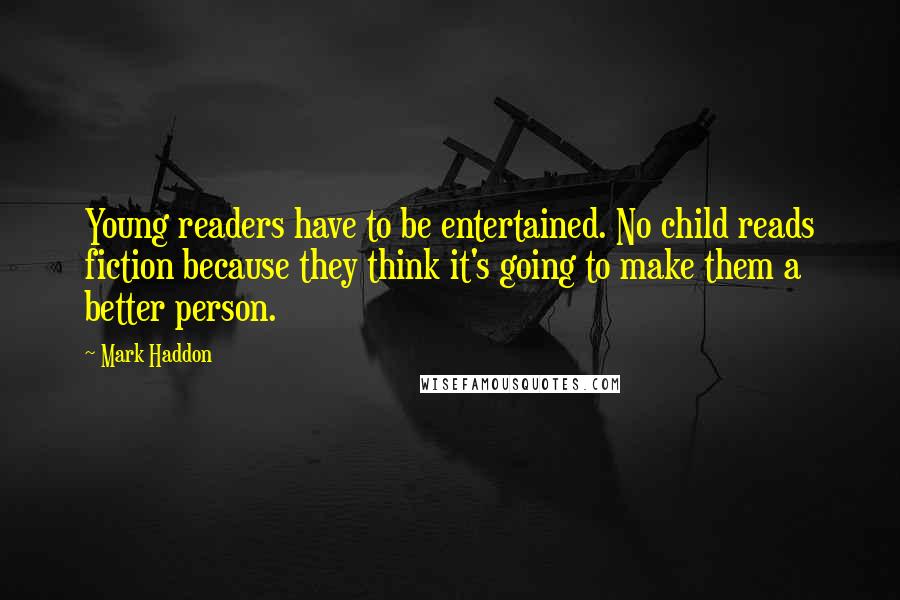 Mark Haddon Quotes: Young readers have to be entertained. No child reads fiction because they think it's going to make them a better person.