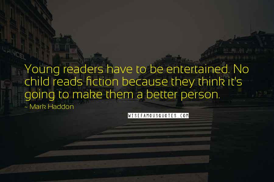 Mark Haddon Quotes: Young readers have to be entertained. No child reads fiction because they think it's going to make them a better person.