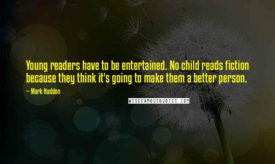 Mark Haddon Quotes: Young readers have to be entertained. No child reads fiction because they think it's going to make them a better person.