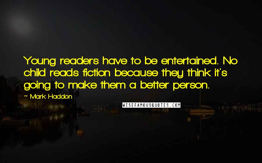 Mark Haddon Quotes: Young readers have to be entertained. No child reads fiction because they think it's going to make them a better person.