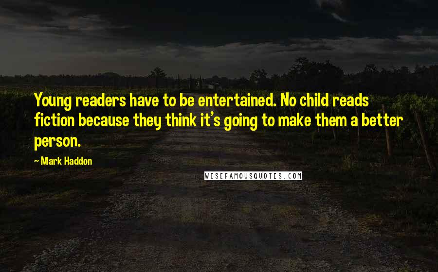 Mark Haddon Quotes: Young readers have to be entertained. No child reads fiction because they think it's going to make them a better person.