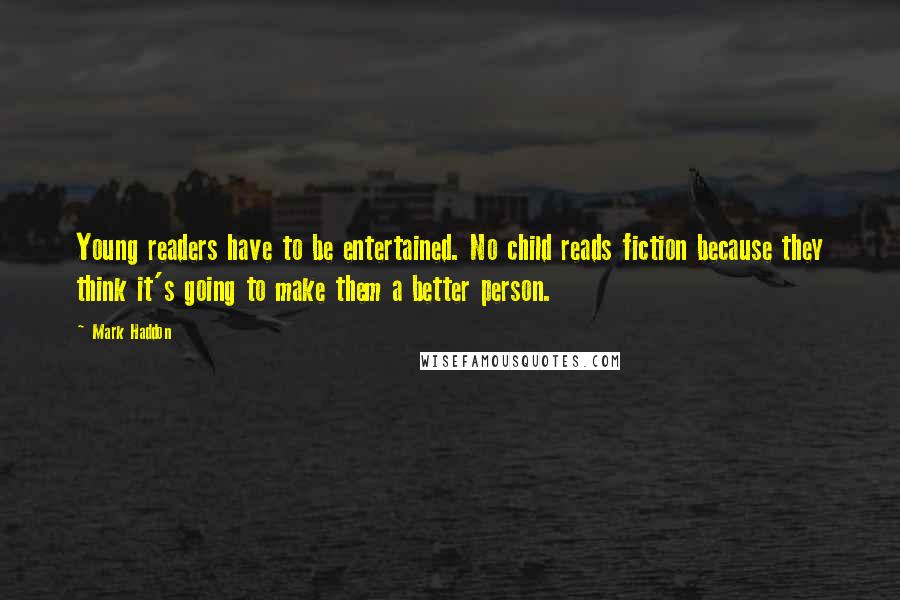 Mark Haddon Quotes: Young readers have to be entertained. No child reads fiction because they think it's going to make them a better person.