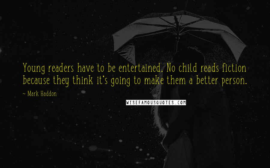 Mark Haddon Quotes: Young readers have to be entertained. No child reads fiction because they think it's going to make them a better person.