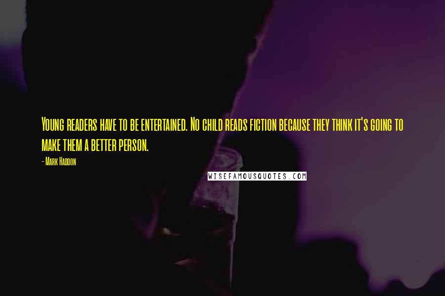 Mark Haddon Quotes: Young readers have to be entertained. No child reads fiction because they think it's going to make them a better person.