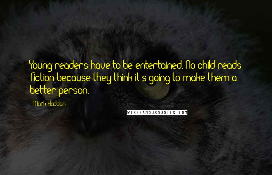 Mark Haddon Quotes: Young readers have to be entertained. No child reads fiction because they think it's going to make them a better person.