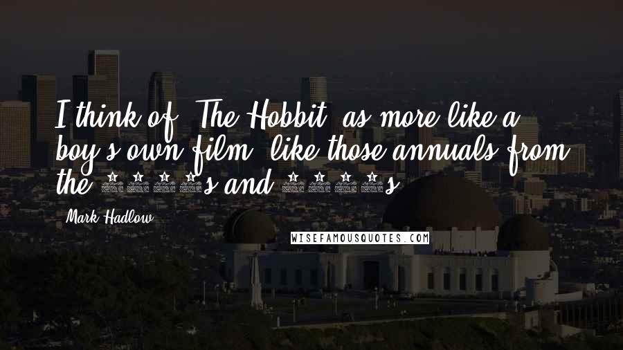 Mark Hadlow Quotes: I think of 'The Hobbit' as more like a boy's own film, like those annuals from the 1930s and 1940s.
