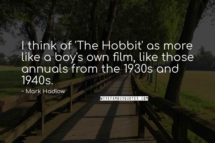 Mark Hadlow Quotes: I think of 'The Hobbit' as more like a boy's own film, like those annuals from the 1930s and 1940s.