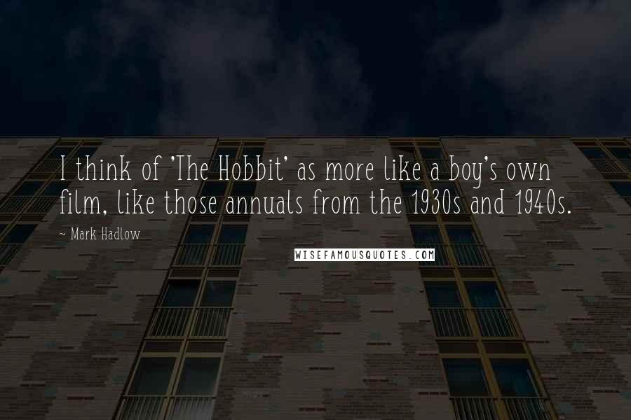 Mark Hadlow Quotes: I think of 'The Hobbit' as more like a boy's own film, like those annuals from the 1930s and 1940s.