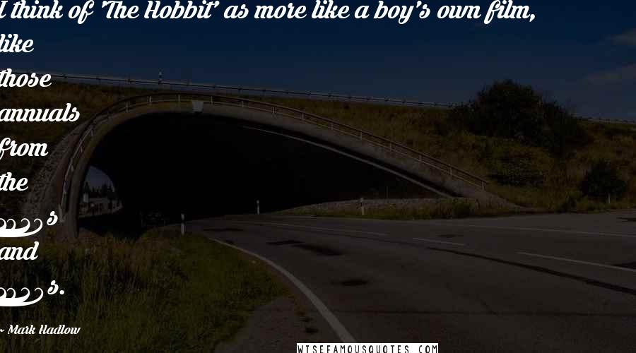 Mark Hadlow Quotes: I think of 'The Hobbit' as more like a boy's own film, like those annuals from the 1930s and 1940s.