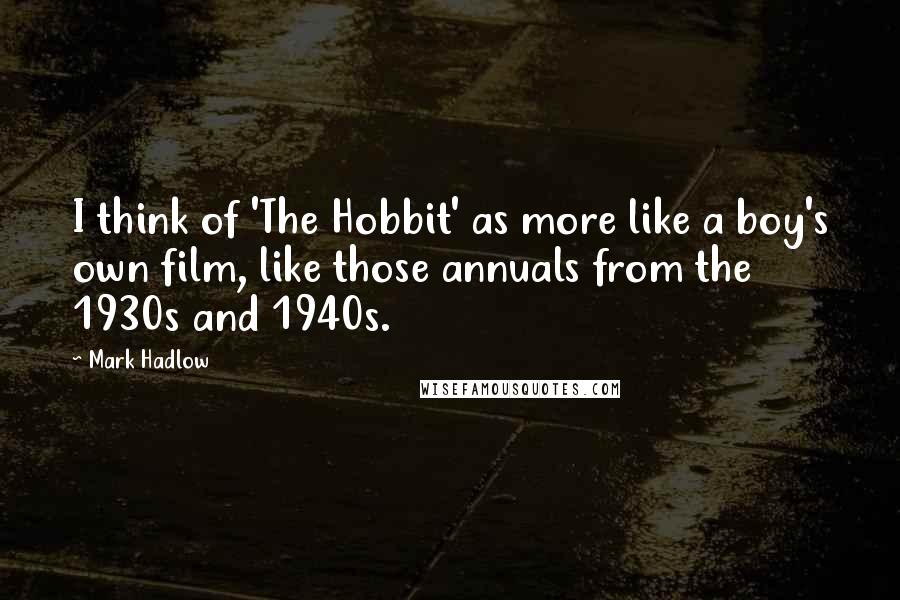 Mark Hadlow Quotes: I think of 'The Hobbit' as more like a boy's own film, like those annuals from the 1930s and 1940s.