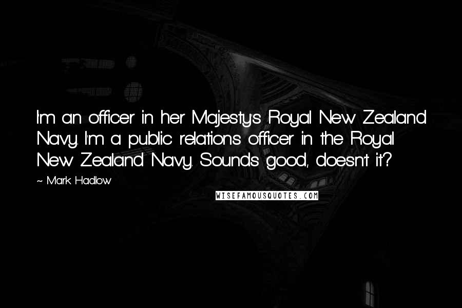 Mark Hadlow Quotes: I'm an officer in her Majesty's Royal New Zealand Navy. I'm a public relations officer in the Royal New Zealand Navy. Sounds good, doesn't it?