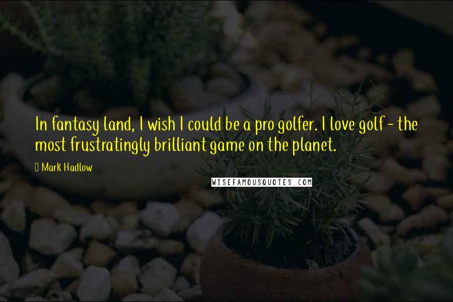 Mark Hadlow Quotes: In fantasy land, I wish I could be a pro golfer. I love golf - the most frustratingly brilliant game on the planet.