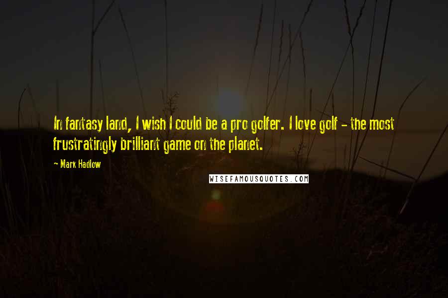 Mark Hadlow Quotes: In fantasy land, I wish I could be a pro golfer. I love golf - the most frustratingly brilliant game on the planet.