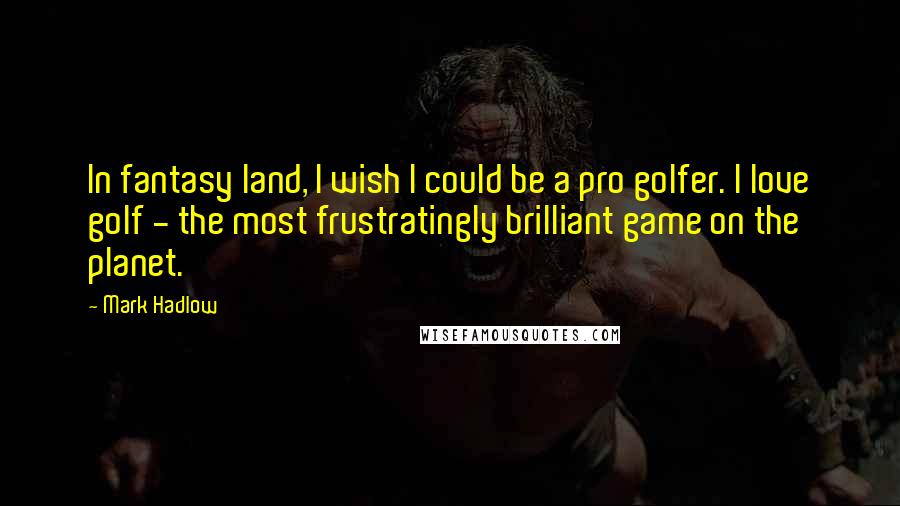 Mark Hadlow Quotes: In fantasy land, I wish I could be a pro golfer. I love golf - the most frustratingly brilliant game on the planet.