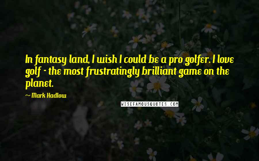 Mark Hadlow Quotes: In fantasy land, I wish I could be a pro golfer. I love golf - the most frustratingly brilliant game on the planet.