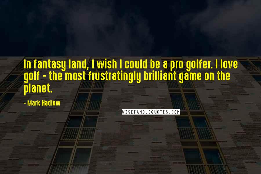 Mark Hadlow Quotes: In fantasy land, I wish I could be a pro golfer. I love golf - the most frustratingly brilliant game on the planet.