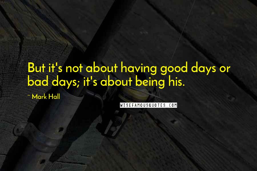 Mark Hall Quotes: But it's not about having good days or bad days; it's about being his.