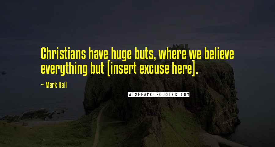 Mark Hall Quotes: Christians have huge buts, where we believe everything but [insert excuse here].