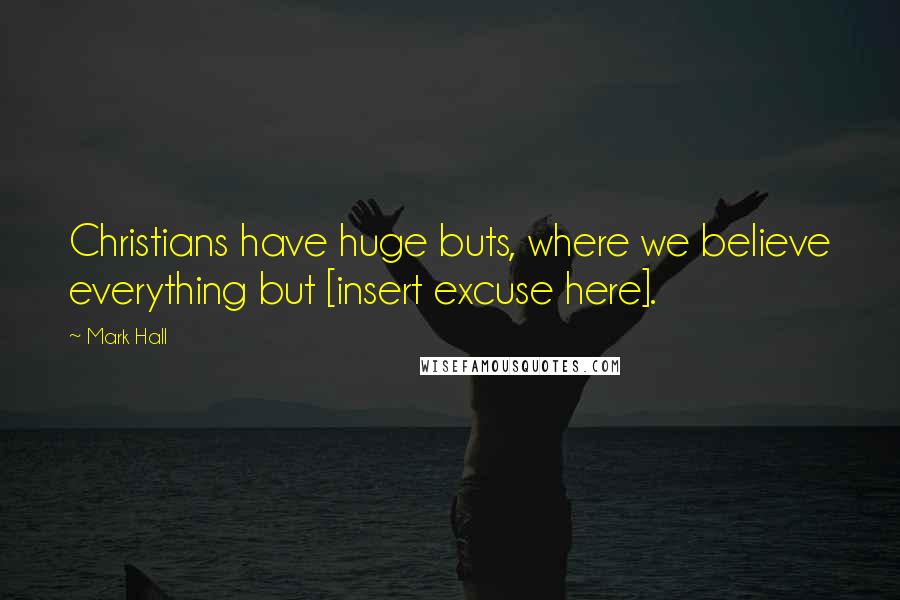 Mark Hall Quotes: Christians have huge buts, where we believe everything but [insert excuse here].