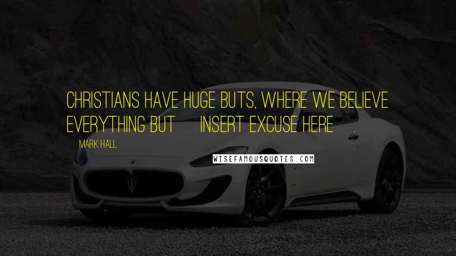 Mark Hall Quotes: Christians have huge buts, where we believe everything but [insert excuse here].