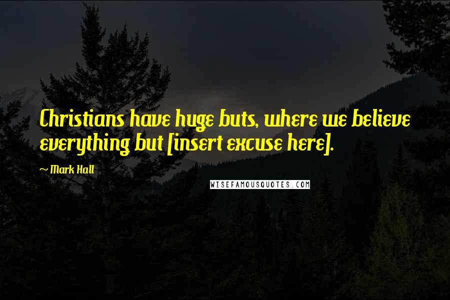 Mark Hall Quotes: Christians have huge buts, where we believe everything but [insert excuse here].