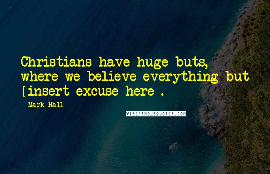 Mark Hall Quotes: Christians have huge buts, where we believe everything but [insert excuse here].