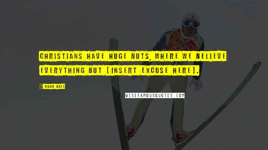 Mark Hall Quotes: Christians have huge buts, where we believe everything but [insert excuse here].