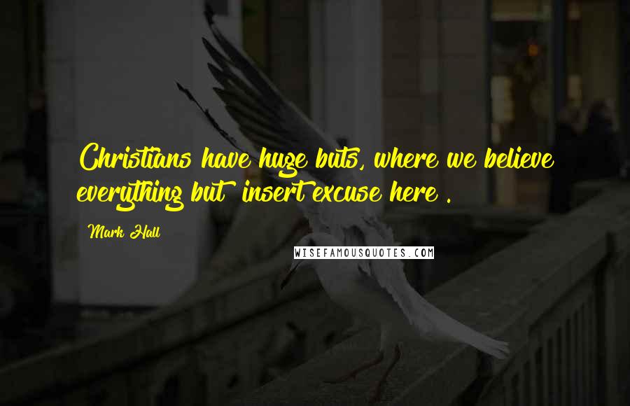 Mark Hall Quotes: Christians have huge buts, where we believe everything but [insert excuse here].