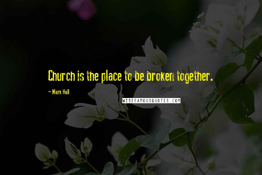 Mark Hall Quotes: Church is the place to be broken together.