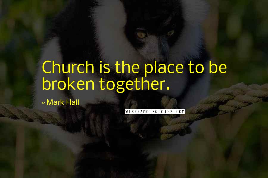 Mark Hall Quotes: Church is the place to be broken together.