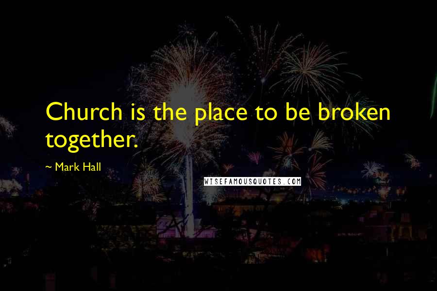 Mark Hall Quotes: Church is the place to be broken together.