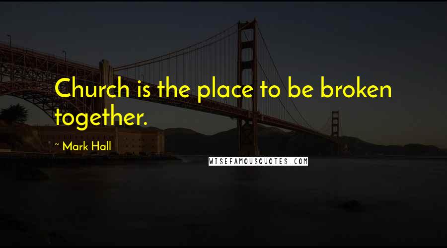 Mark Hall Quotes: Church is the place to be broken together.