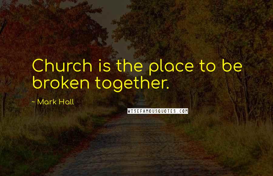 Mark Hall Quotes: Church is the place to be broken together.