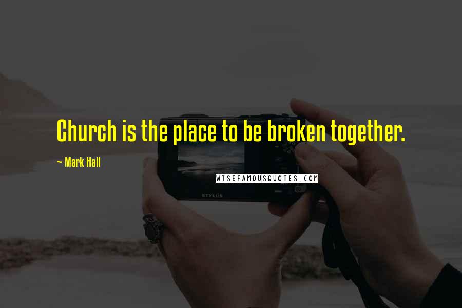 Mark Hall Quotes: Church is the place to be broken together.