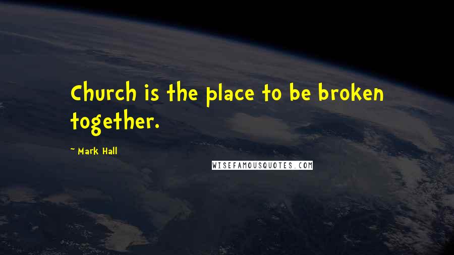 Mark Hall Quotes: Church is the place to be broken together.