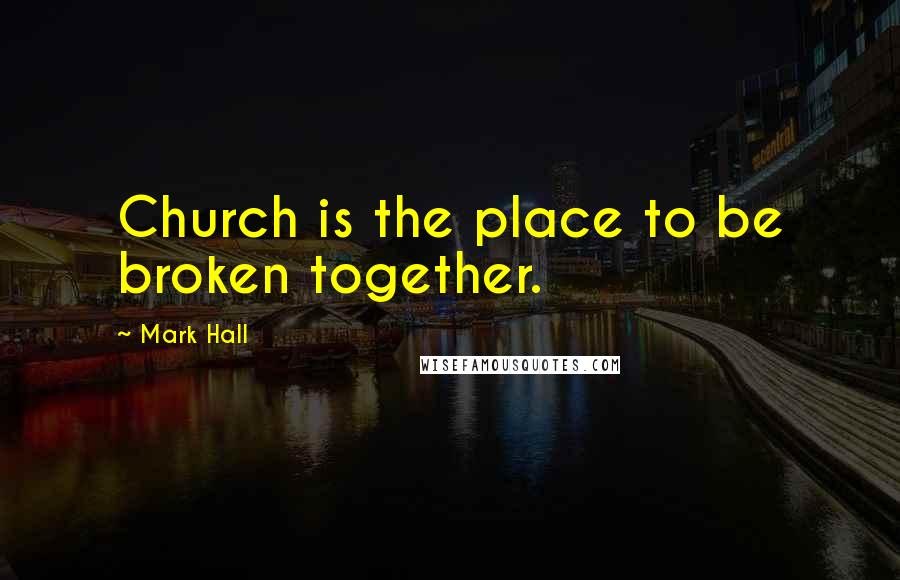 Mark Hall Quotes: Church is the place to be broken together.