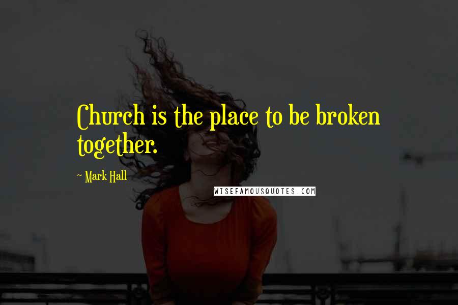 Mark Hall Quotes: Church is the place to be broken together.