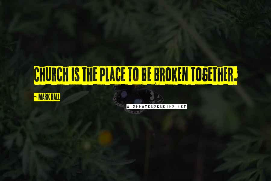 Mark Hall Quotes: Church is the place to be broken together.