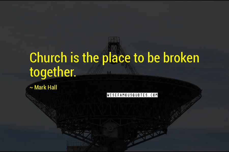 Mark Hall Quotes: Church is the place to be broken together.