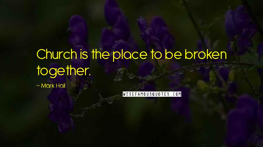 Mark Hall Quotes: Church is the place to be broken together.