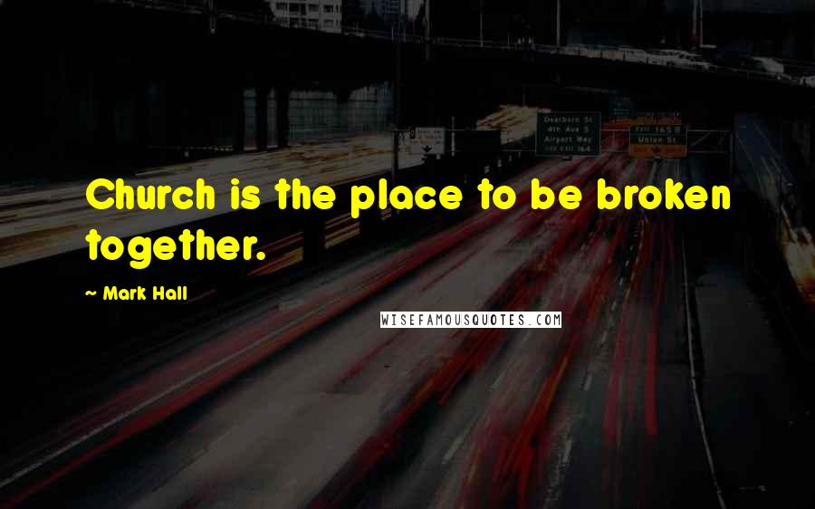 Mark Hall Quotes: Church is the place to be broken together.